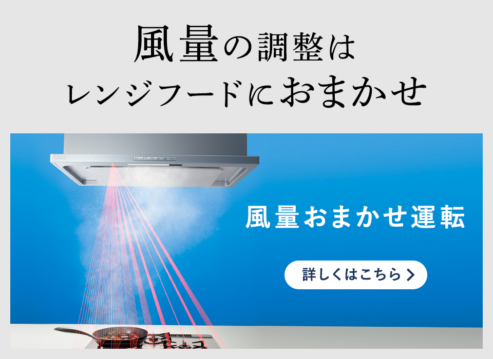 風量の調整はレンジフードにおまかせ 風量おまかせ運転 詳しくはこちら