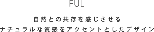 FUL 自然との共存を感じさせるナチュラルな質感をアクセントとしたデザイン