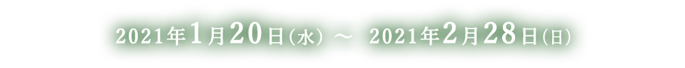 2021年1月20日(水) 〜 2021年2月28日(日)