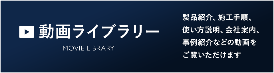 動画ライブラリー　製品紹介、施工手順、使い方説明、会社案内、事例紹介などの動画をご覧いただけます