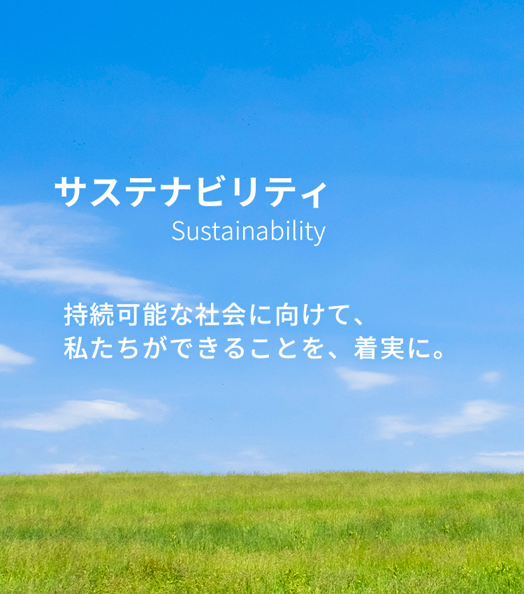 サステナビリティ Sustainability 持続可能な社会に向けて、私たちができることを、着実に。