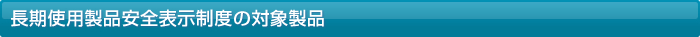 長期使用製品安全表示制度の対象製品